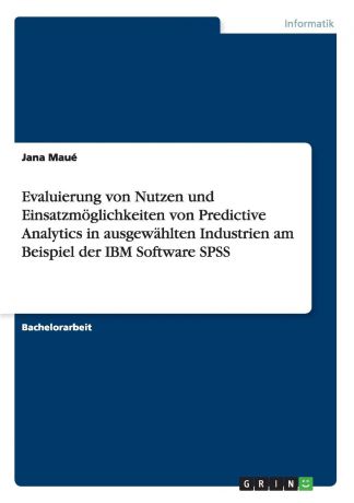 Jana Maué Evaluierung von Nutzen und Einsatzmoglichkeiten von Predictive Analytics in ausgewahlten Industrien am Beispiel der IBM Software SPSS