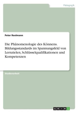 Peter Reelmann Die Phanomenologie des Konnens. Bildungsstandards im Spannungsfeld von Lernzielen, Schlusselqualifikationen und Kompetenzen
