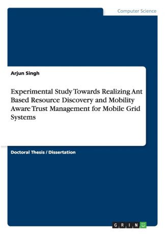 Arjun Singh Experimental Study Towards Realizing Ant Based Resource Discovery and Mobility Aware Trust Management for Mobile Grid Systems
