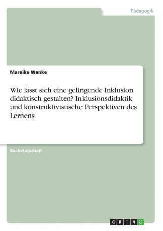 Mareike Wanke Wie lasst sich eine gelingende Inklusion didaktisch gestalten. Inklusionsdidaktik und konstruktivistische Perspektiven des Lernens