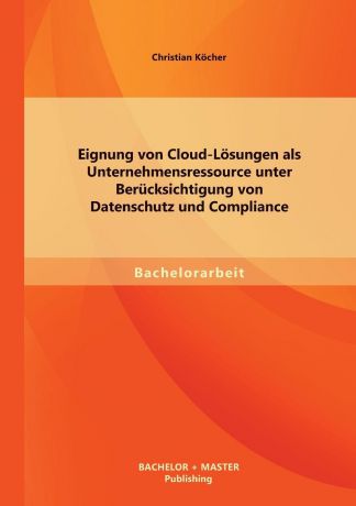 Christian Kocher Eignung Von Cloud-Losungen ALS Unternehmensressource Unter Berucksichtigung Von Datenschutz Und Compliance