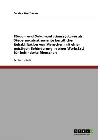 Sabrina Wolfframm Forder- und Dokumentationssysteme als Steuerungsinstrumente beruflicher Rehabilitation von Menschen mit einer geistigen Behinderung in einer Werkstatt fur behinderte Menschen