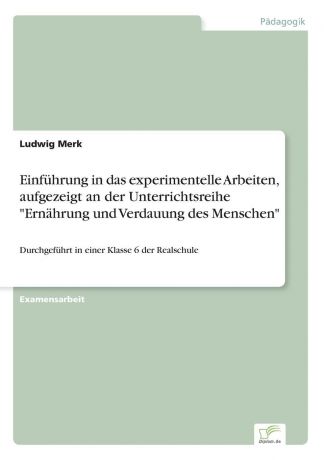 Ludwig Merk Einfuhrung in das experimentelle Arbeiten, aufgezeigt an der Unterrichtsreihe "Ernahrung und Verdauung des Menschen"