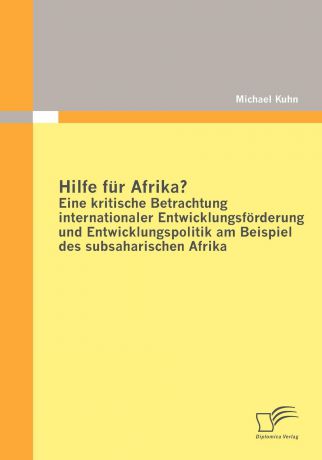 Michael Kuhn Hilfe Fur Afrika. Eine Kritische Betrachtung Internationaler Entwicklungsfurderung Und Entwicklungspolitik Am Beispiel Des Subsaharischen Afrika