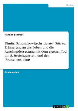 Hannah Schmidt Dimitri Schostakowitschs .letzte" Stucke. Erinnerung an das Leben und die Auseinandersetzung mit dem eigenen Tod im .8. Streichquartett. und der .Bratschensonate.