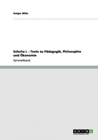 Holger Wille Scholia I. - Texte zu Padagogik, Philosophie und Okonomie