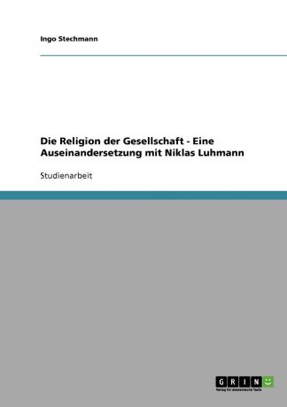 Ingo Stechmann Die Religion der Gesellschaft - Eine Auseinandersetzung mit Niklas Luhmann