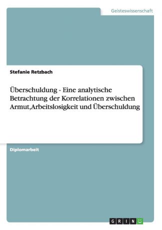 Stefanie Retzbach Uberschuldung - Eine analytische Betrachtung der Korrelationen zwischen Armut, Arbeitslosigkeit und Uberschuldung