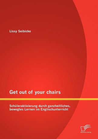 Lissy Seibicke Get out of your chairs. Schuleraktivierung durch ganzheitliches, bewegtes Lernen im Englischunterricht