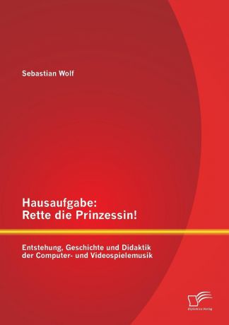 Sebastian Wolf Hausaufgabe. Rette die Prinzessin. Entstehung, Geschichte und Didaktik der Computer- und Videospielemusik