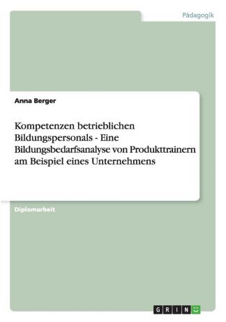 Anna Berger Kompetenzen betrieblichen Bildungspersonals - Eine Bildungsbedarfsanalyse von Produkttrainern am Beispiel eines Unternehmens