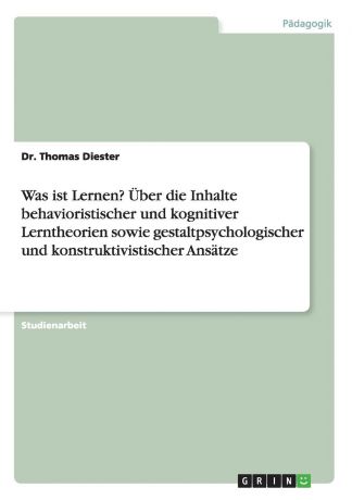 Dr. Thomas Diester Was ist Lernen. Uber die Inhalte behavioristischer und kognitiver Lerntheorien sowie gestaltpsychologischer und konstruktivistischer Ansatze
