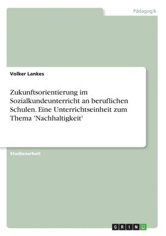 Volker Lankes Zukunftsorientierung im Sozialkundeunterricht an beruflichen Schulen. Eine Unterrichtseinheit zum Thema .Nachhaltigkeit.