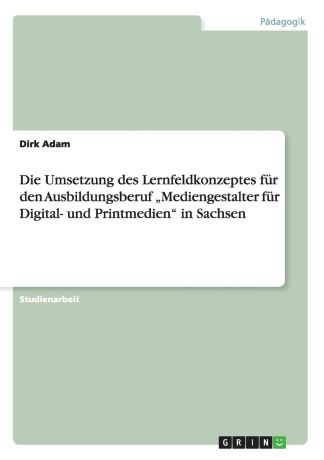 Dirk Adam Die Umsetzung des Lernfeldkonzeptes fur den Ausbildungsberuf .Mediengestalter fur Digital- und Printmedien" in Sachsen