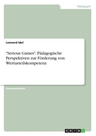Leonard Idel "Serious Games". Padagogische Perspektiven zur Forderung von Werturteilskompetenz