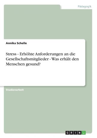 Annika Schelle Stress - Erhohte Anforderungen an die Gesellschaftsmitglieder - Was erhalt den Menschen gesund.