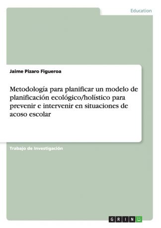 Jaime Pizaro Figueroa Metodologia para planificar un modelo de planificacion ecologico/holistico para prevenir e intervenir en situaciones de acoso escolar