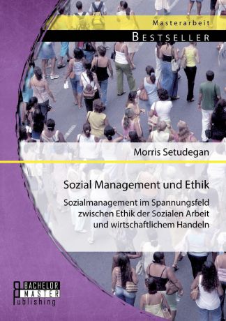 Morris Setudegan Sozial Management Und Ethik. Sozialmanagement Im Spannungsfeld Zwischen Ethik Der Sozialen Arbeit Und Wirtschaftlichem Handeln