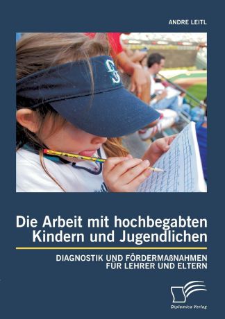 Andre Leitl Die Arbeit Mit Hochbegabten Kindern Und Jugendlichen. Diagnostik Und Fordermassnahmen Fur Lehrer Und Eltern