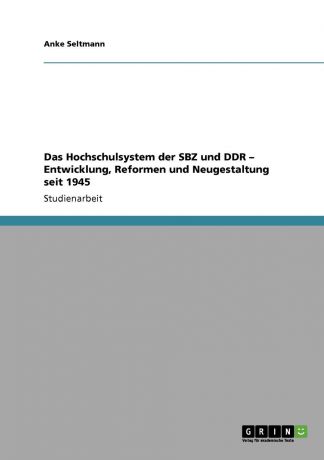 Anke Seltmann Das Hochschulsystem der SBZ und DDR - Entwicklung, Reformen und Neugestaltung seit 1945