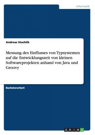 Andreas Stuchlik Messung des Einflusses von Typsystemen auf die Entwicklungszeit von kleinen Softwareprojekten anhand von Java und Groovy