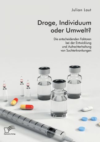 Julian Laut Droge, Individuum oder Umwelt. Die entscheidenden Faktoren bei der Entwicklung und Aufrechterhaltung von Suchterkrankungen