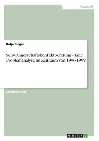 Katja Rieger Schwangerschaftskonfliktberatung - Eine Problemanalyse im Zeitraum von 1996-1999
