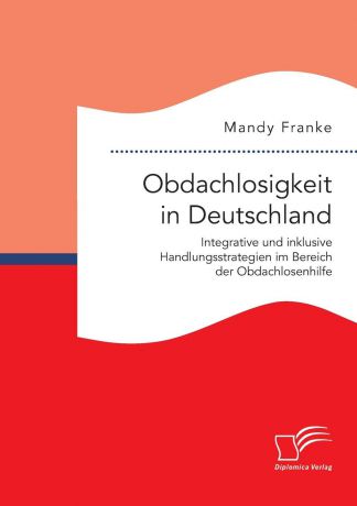 Mandy Franke Obdachlosigkeit in Deutschland. Integrative und inklusive Handlungsstrategien im Bereich der Obdachlosenhilfe