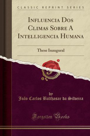 João Carlos Balthasar da Silveira Influencia Dos Climas Sobre A Intelligencia Humana. These Inaugural (Classic Reprint)