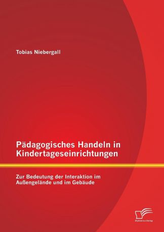 Tobias Niebergall Padagogisches Handeln in Kindertageseinrichtungen. Zur Bedeutung der Interaktion im Aussengelande und im Gebaude