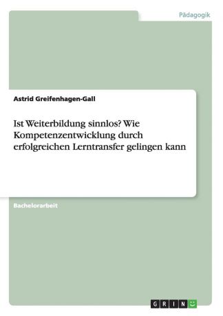 Astrid Greifenhagen-Gall Ist Weiterbildung sinnlos. Wie Kompetenzentwicklung durch erfolgreichen Lerntransfer gelingen kann