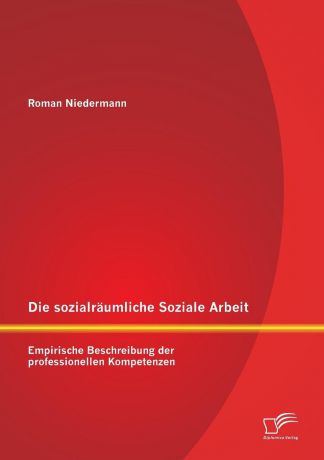 Roman Niedermann Die sozialraumliche Soziale Arbeit. Empirische Beschreibung der professionellen Kompetenzen