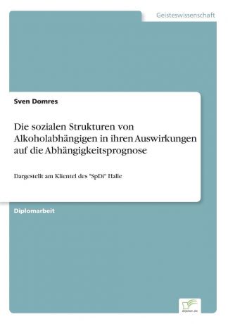 Sven Domres Die sozialen Strukturen von Alkoholabhangigen in ihren Auswirkungen auf die Abhangigkeitsprognose