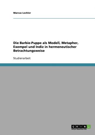 Marcus Lechler Die Barbie-Puppe als Modell, Metapher, Exempel und Indiz in hermeneutischer Betrachtungsweise