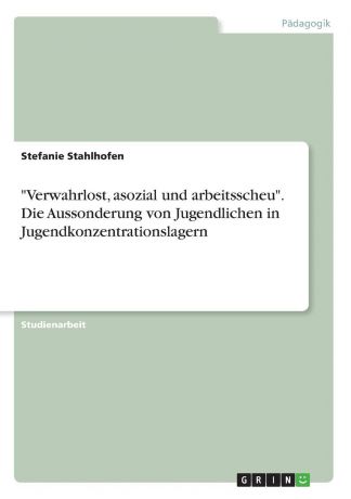 Stefanie Stahlhofen "Verwahrlost, asozial und arbeitsscheu". Die Aussonderung von Jugendlichen in Jugendkonzentrationslagern