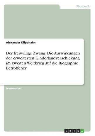 Alexander Klipphahn Der freiwillige Zwang. Die Auswirkungen der erweiterten Kinderlandverschickung im zweiten Weltkrieg auf die Biographie Betroffener