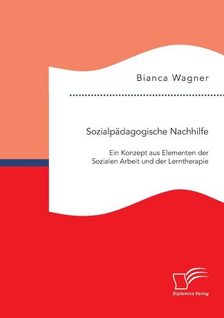 Bianca Wagner Sozialpadagogische Nachhilfe. Ein Konzept aus Elementen der Sozialen Arbeit und der Lerntherapie