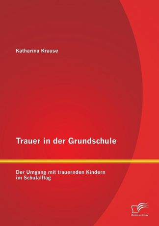 Katharina Krause Trauer in Der Grundschule. Der Umgang Mit Trauernden Kindern Im Schulalltag