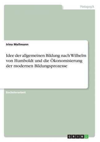 Irina Mallmann Idee der allgemeinen Bildung nach Wilhelm von Humboldt und die Okonomisierung der modernen Bildungsprozesse