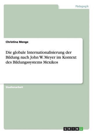 Christina Menge Die globale Internationalisierung der Bildung nach John W. Meyer im Kontext des Bildungssystems Mexikos