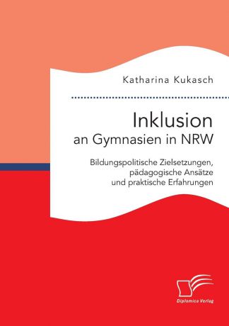 Katharina Kukasch Inklusion an Gymnasien in NRW. Bildungspolitische Zielsetzungen, padagogische Ansatze und praktische Erfahrungen