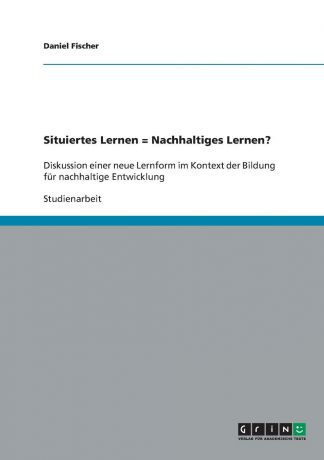 Daniel Fischer Situiertes Lernen . Nachhaltiges Lernen.