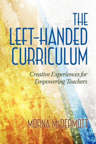 Morna McDermott The Left-Handed Curriculum. Creative Experiences for Empowering Teachers