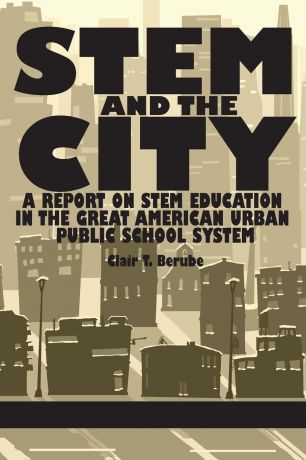 Clair T. Berube Stem and the City. A Report on Stem Education in the Great American Urban Public School System