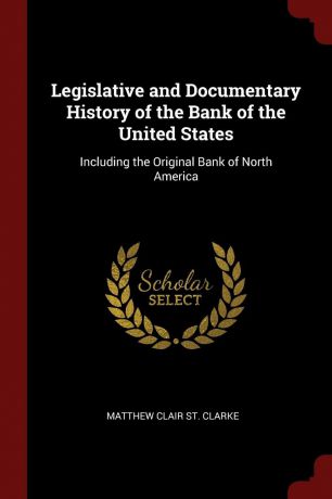 Matthew Clair St. Clarke Legislative and Documentary History of the Bank of the United States. Including the Original Bank of North America