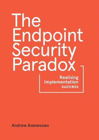 Andrew Avanessian The Endpoint Security Paradox. Realising Implementation Success