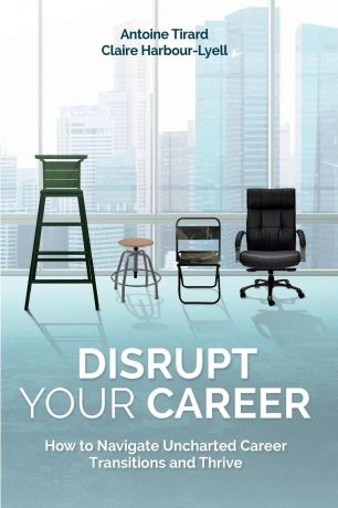 Antoine Tirard, Claire Harbour-Lyell Disrupt Your Career. How to Navigate Uncharted Career Transitions and Thrive