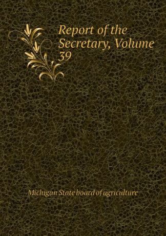 Michigan State board of agriculture Report of the Secretary, Volume 39