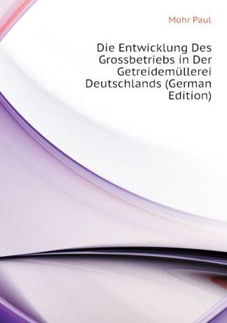 Mohr Paul Die Entwicklung Des Grossbetriebs in Der Getreidemullerei Deutschlands (German Edition)
