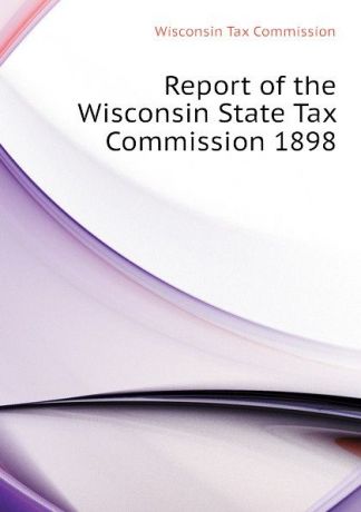 Wisconsin Tax Commission Report of the Wisconsin State Tax Commission 1898